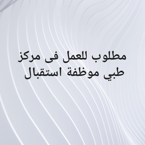 مطلوب للعمل فى مركز طبي